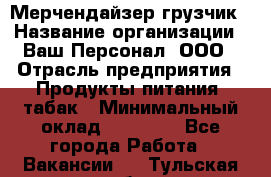 Мерчендайзер-грузчик › Название организации ­ Ваш Персонал, ООО › Отрасль предприятия ­ Продукты питания, табак › Минимальный оклад ­ 39 000 - Все города Работа » Вакансии   . Тульская обл.